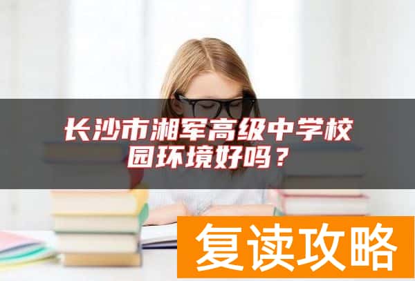 长沙市湘军高级中学校园环境好吗？