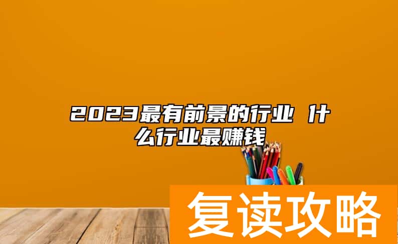 2023最有前景的行业 什么行业最赚钱