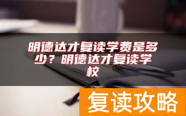 明德达才复读学费是多少？明德达才复读学校