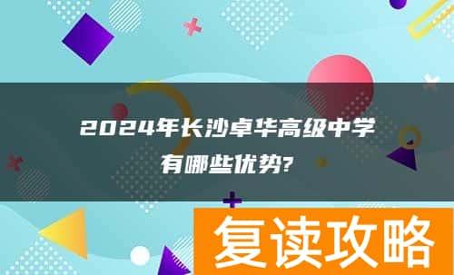 2024年长沙卓华高级中学有哪些优势?