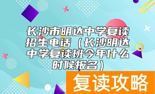 长沙市明达中学复读招生电话（长沙明达中学复读班今年什么时候报名）