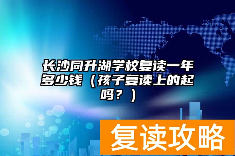 长沙同升湖学校复读一年多少钱（孩子复读上的起吗？）