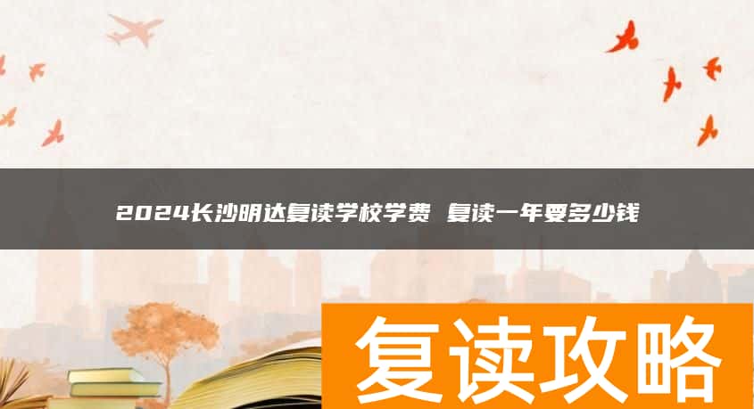 2024长沙明达复读学校学费 复读一年要多少钱