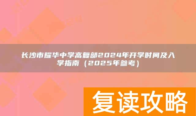 长沙市耀华中学高复部2024年开学时间及入学指南(2025年参考)
