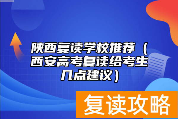 陕西复读学校推荐（西安高考复读给考生几点建议）