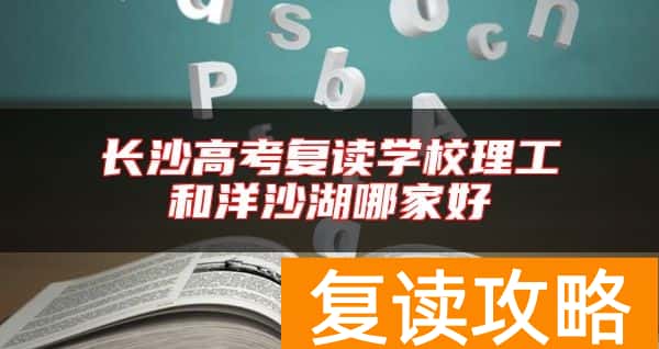 长沙高考复读学校理工和洋沙湖哪家好