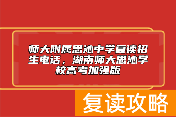 师大附属思沁中学复读招生电话，湖南师大思沁学校高考加强版