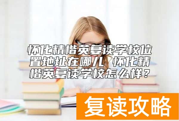 怀化精楷英复读学校位置地址在哪儿 怀化精楷英复读学校怎么样？
