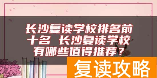 长沙复读学校排名前十名 长沙复读学校有哪些值得推荐？