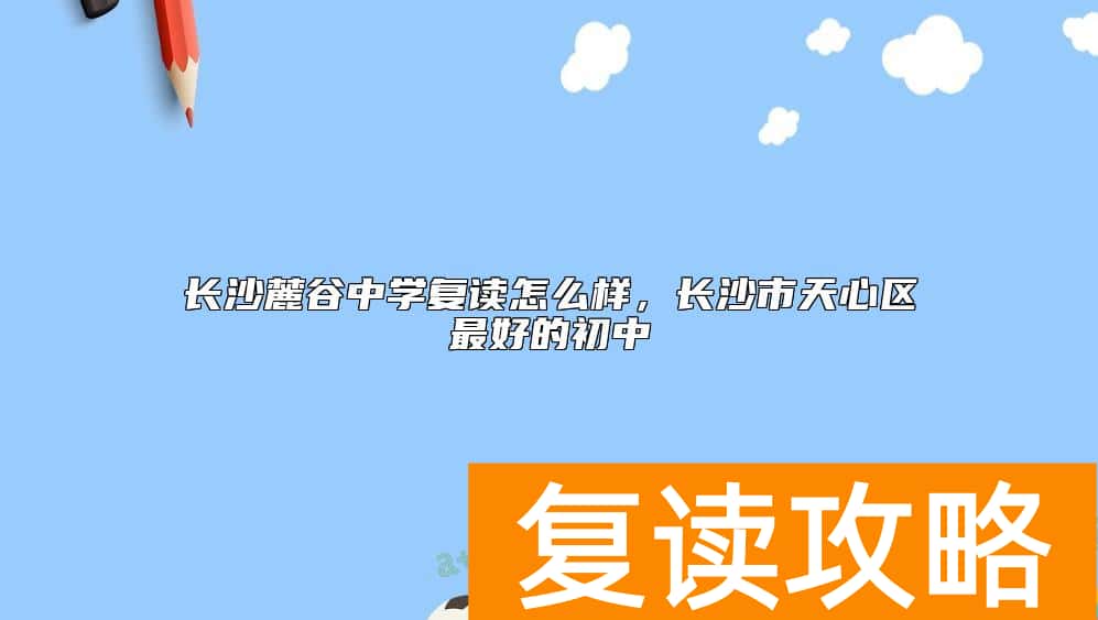 长沙麓谷中学复读怎么样，长沙市天心区最好的初中