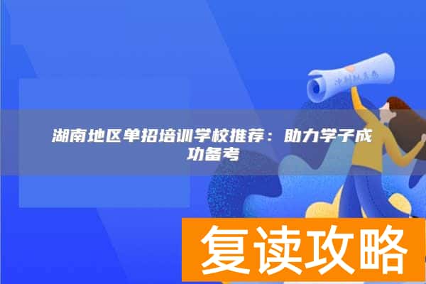 湖南地区单招培训学校推荐:助力学子成功备考