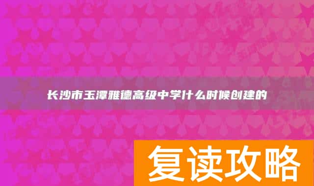 长沙市玉潭雅德高级中学什么时候创建的