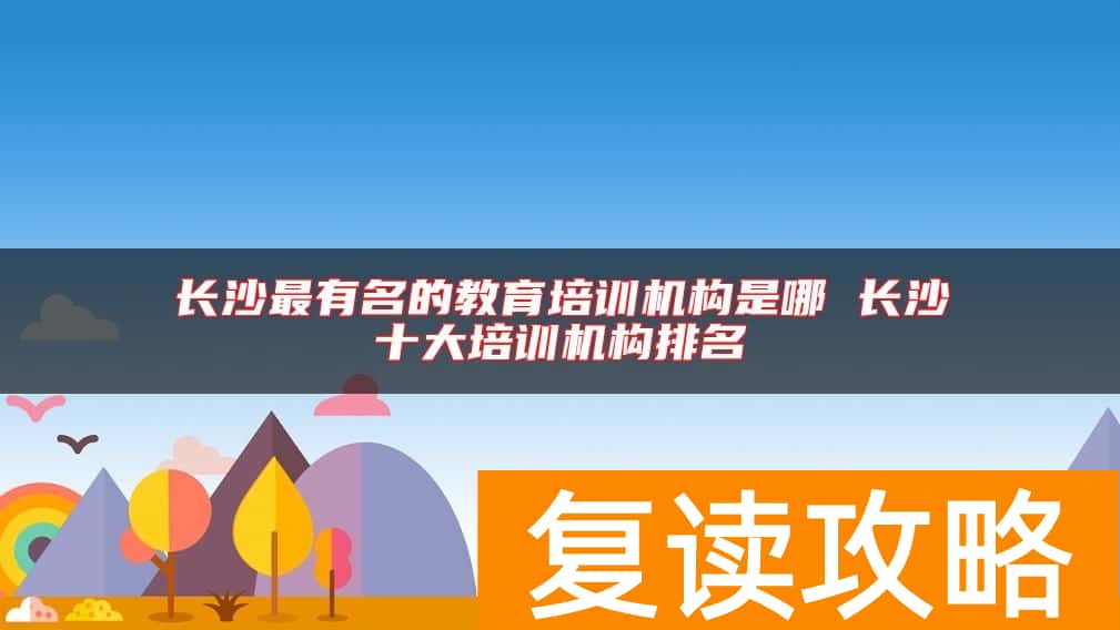 长沙最有名的教育培训机构是哪 长沙十大培训机构排名