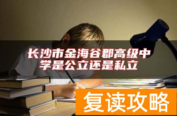 长沙市金海谷郡高级中学是公立还是私立