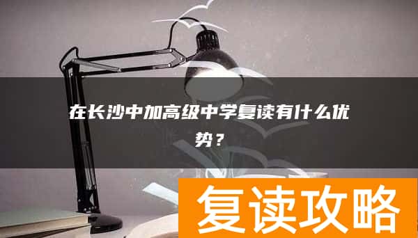 在长沙中加高级中学复读有什么优势？