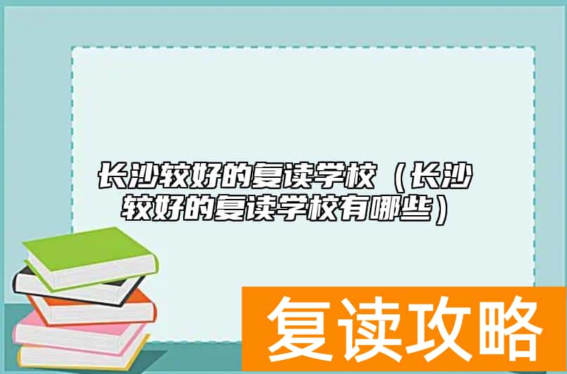 长沙较好的复读学校（长沙较好的复读学校有哪些）