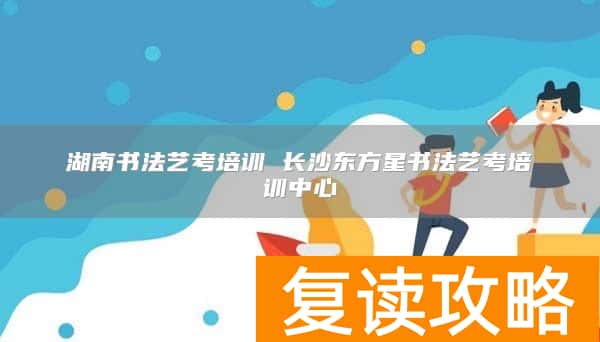 湖南书法艺考培训 长沙东方星书法艺考培训中心