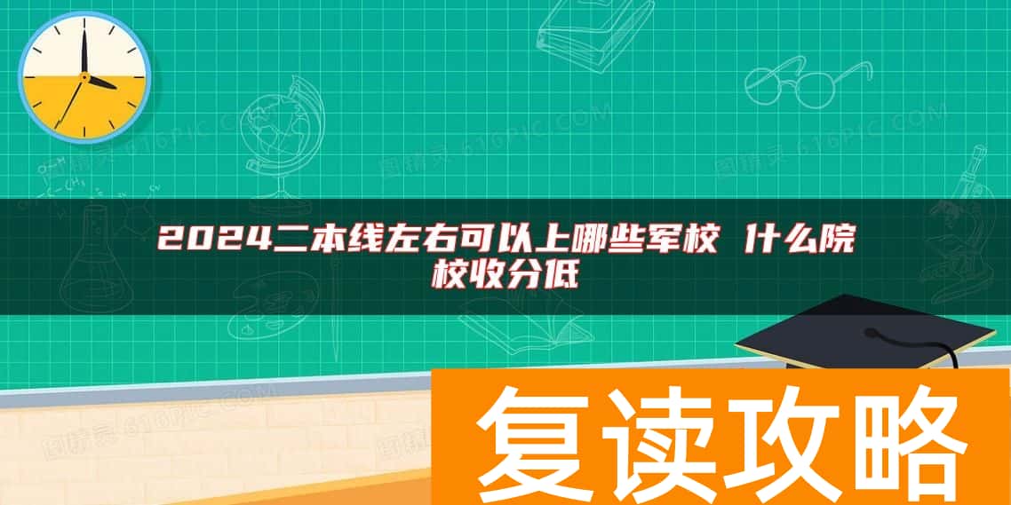 2024二本线左右可以上哪些军校 什么院校收分低