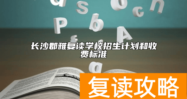 长沙郡雅复读学校招生计划和收费标准