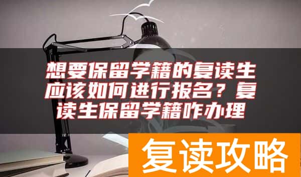 想要保留学籍的复读生应该如何进行报名？复读生保留学籍咋办理