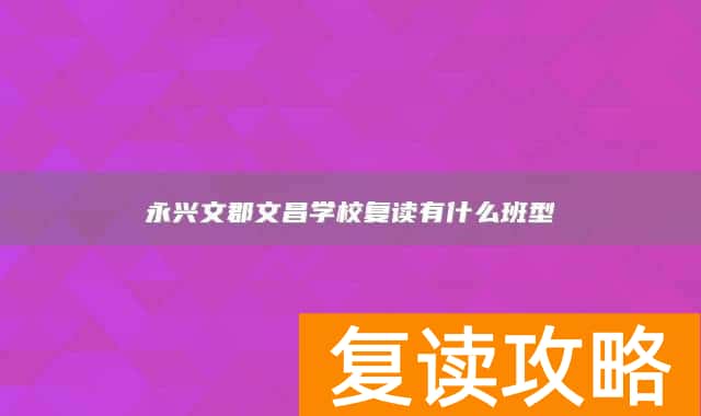 永兴文郡文昌学校复读有什么班型