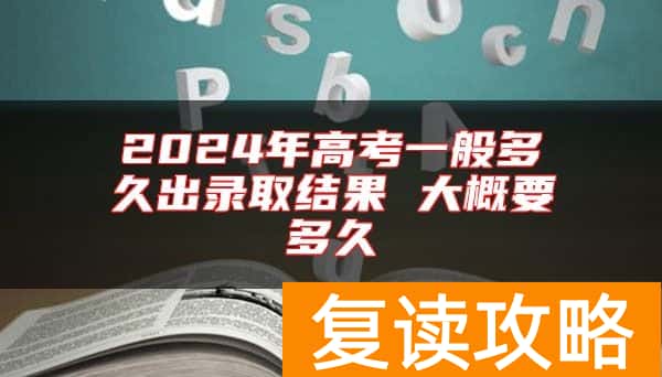2024年高考一般多久出录取结果 大概要多久
