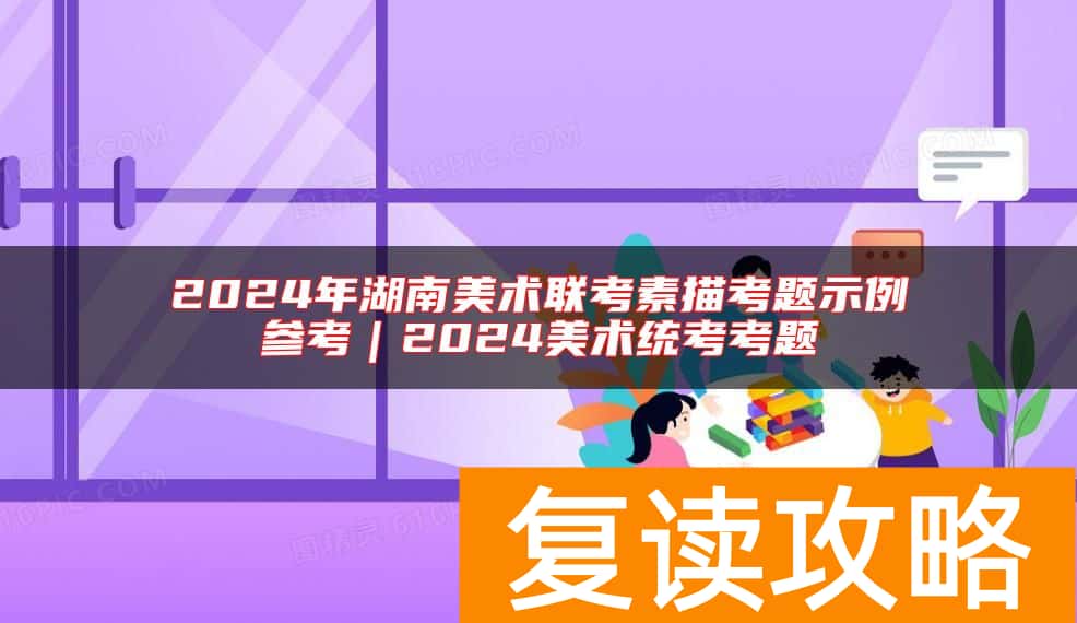 2024年湖南美术联考素描考题示例参考｜2024美术统考考题