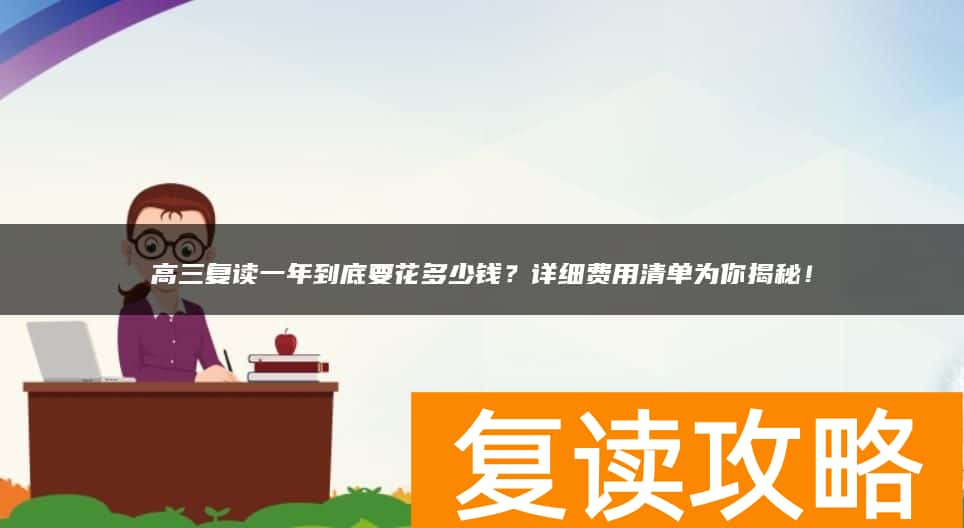 高三复读一年到底要花多少钱?详细费用清单为你揭秘!