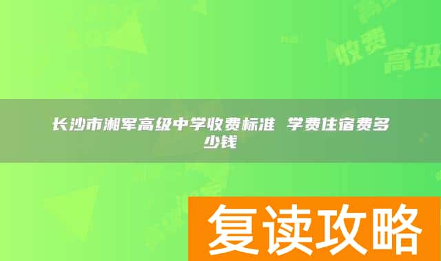 长沙市湘军高级中学收费标准 学费住宿费多少钱