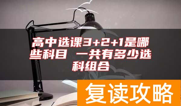 高中选课3+2+1是哪些科目 一共有多少选科组合