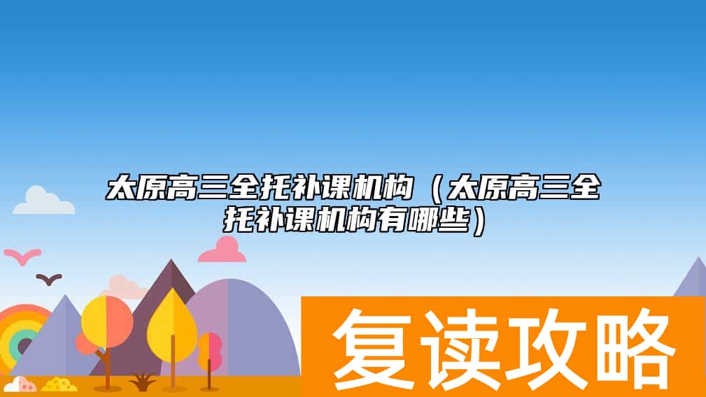 太原高三全托补课机构（太原高三全托补课机构有哪些）