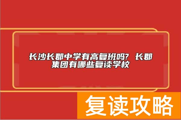 长沙长郡中学有高复班吗? 长郡集团有哪些复读学校