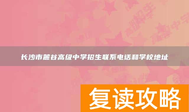 长沙市麓谷高级中学招生联系电话和学校地址