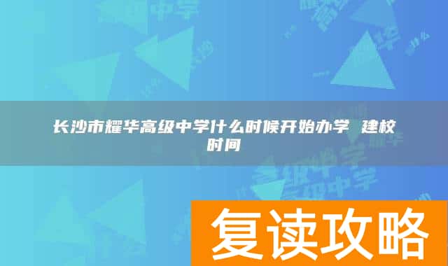 长沙市耀华高级中学什么时候开始办学 建校时间