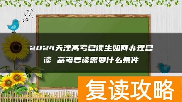 2024天津高考复读生如何办理复读 高考复读需要什么条件