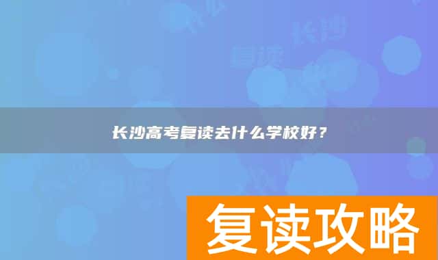 长沙高考复读去什么学校好？