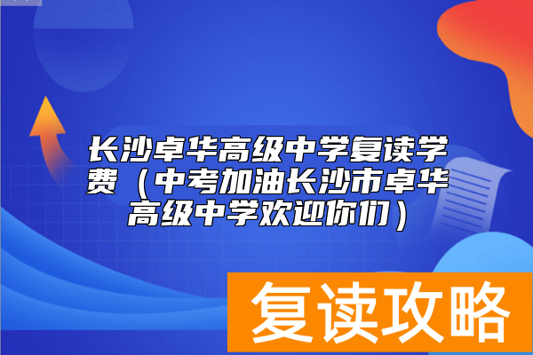 长沙卓华高级中学复读学费(中考加油长沙市卓华高级中学欢迎你们)