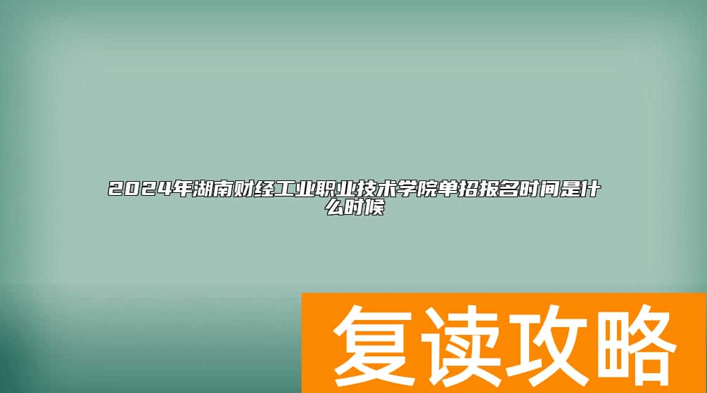 2024年湖南财经工业职业技术学院单招报名时间是什么时候