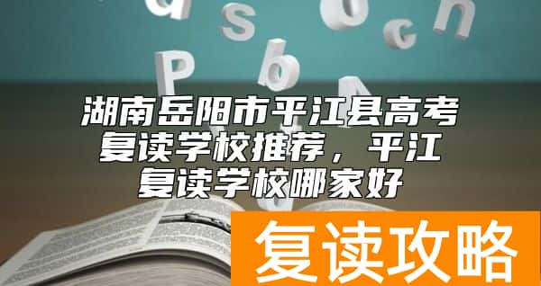 湖南岳阳市平江县高考复读学校推荐，平江复读学校哪家好