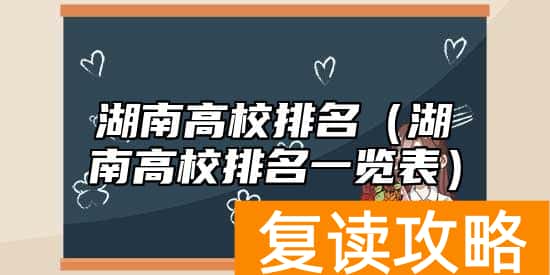 湖南高校排名（湖南高校排名一览表）
