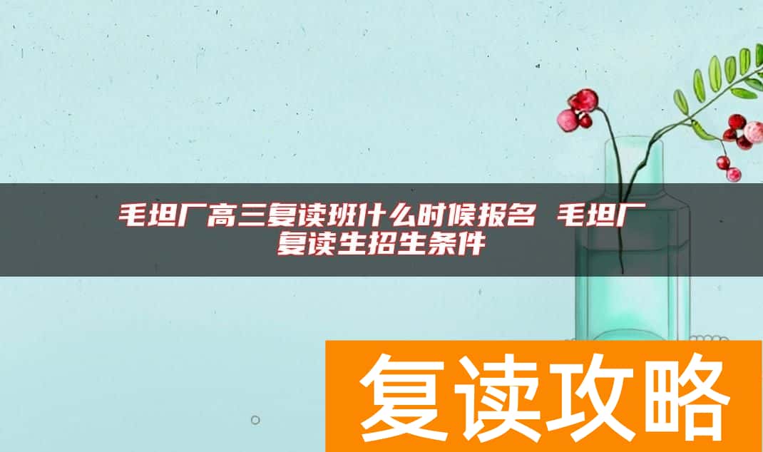 毛坦厂高三复读班什么时候报名 毛坦厂复读生招生条件