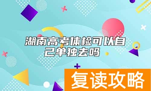 湖南高考体检可以自己单独去吗