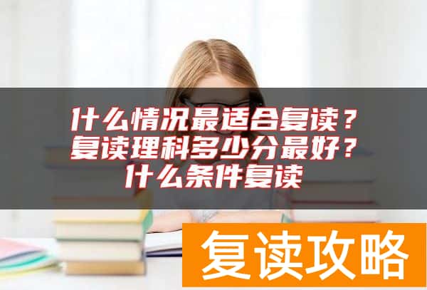 什么情况最适合复读？复读理科多少分最好？什么条件复读