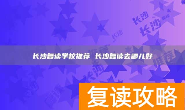 长沙复读学校推荐 长沙复读去哪儿好