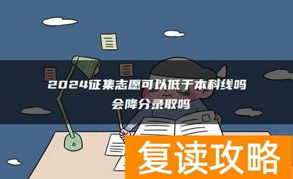 2024征集志愿可以低于本科线吗 会降分录取吗