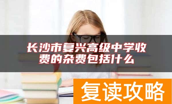 长沙市复兴高级中学收费的杂费包括什么