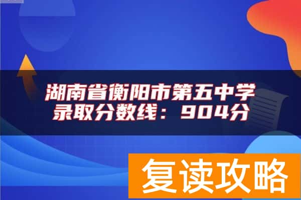湖南省衡阳市第五中学录取分数线：904分