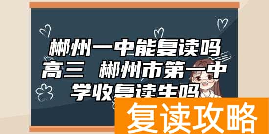郴州一中能复读吗高三 郴州市第一中学收复读生吗