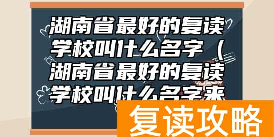 湖南省最好的复读学校叫什么名字（湖南省最好的复读学校叫什么名字来着）