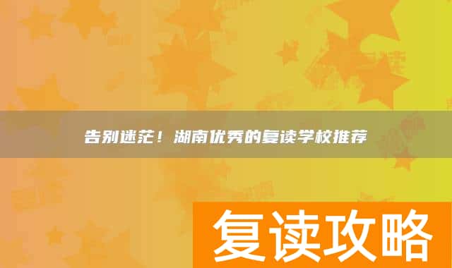 告别迷茫!湖南优秀的复读学校推荐